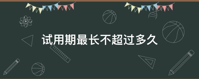 试用期最长不超过多久（试用期不应该超过多久）