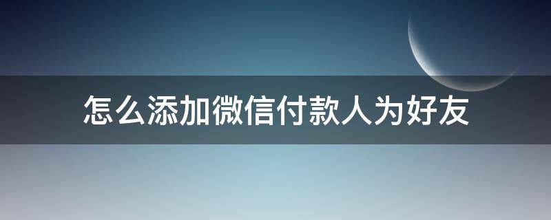 怎么添加微信付款人为好友（微信如何加好友）