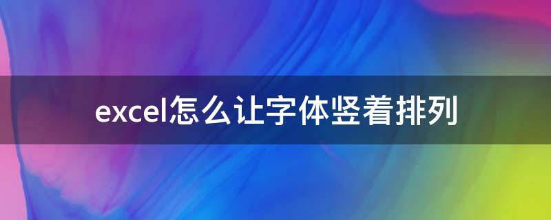 excel怎么让字体竖着排列（excel如何让字体竖着排列）