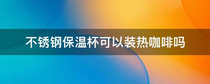 不锈钢保温杯可以装热咖啡吗 保温杯能装热咖啡吗