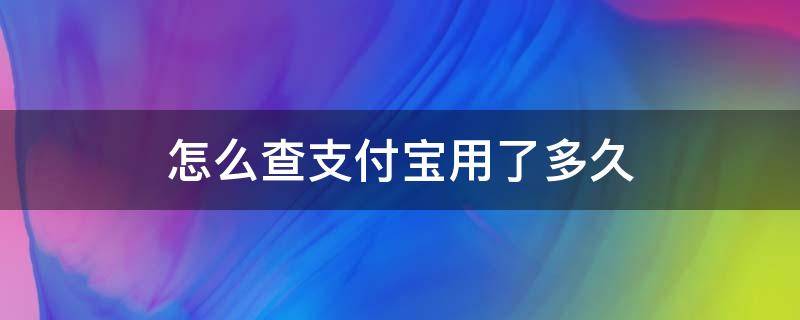 怎么查支付宝用了多久 如何查询支付宝用了多久