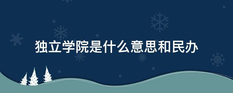 独立学院是什么意思和民办（独立学院是什么意思和民办的区别）