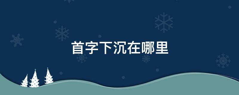 首字下沉在哪里 首字下沉在哪里设置?