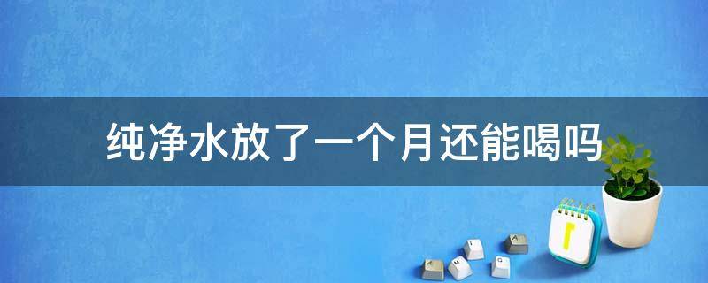 纯净水放了一个月还能喝吗 纯净水放了一个多月还能喝吗