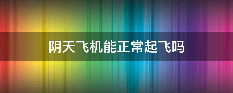 阴天飞机能正常起飞吗 晴天飞机能正常起飞吗