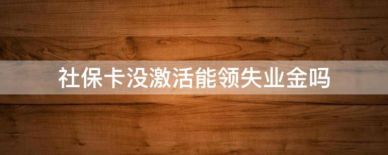 社保卡没激活能领失业金吗 失业金成功了社保卡没有激活怎么办