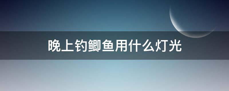 晚上钓鲫鱼用什么灯光 钓鲫鱼夜钓灯用什么光