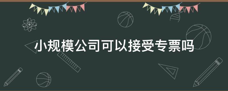 小规模公司可以接受专票吗（小规模公司可以用专票吗）