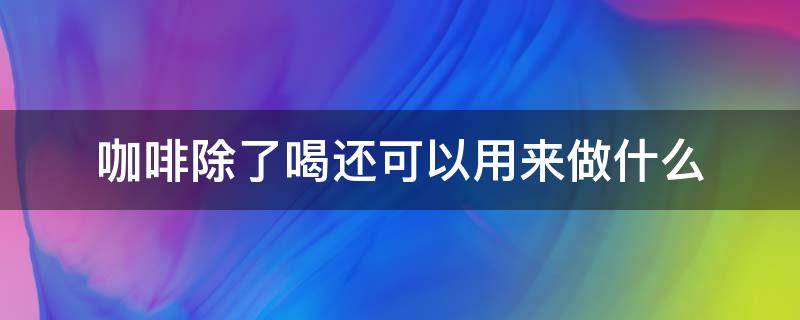 咖啡除了喝还可以用来做什么 咖啡除了喝还能做什么