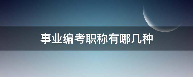 事业编考职称有哪几种 事业编考什么职称