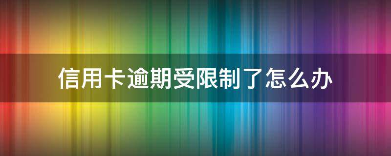 信用卡逾期受限制了怎么办（信用卡逾期怎么办）