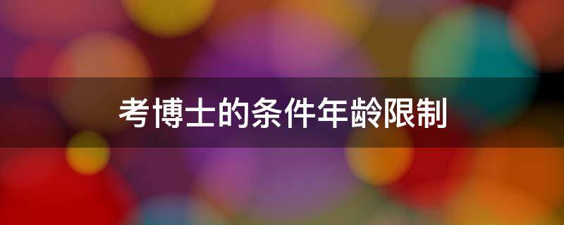 考博士的条件年龄限制 读博士最高年龄限制