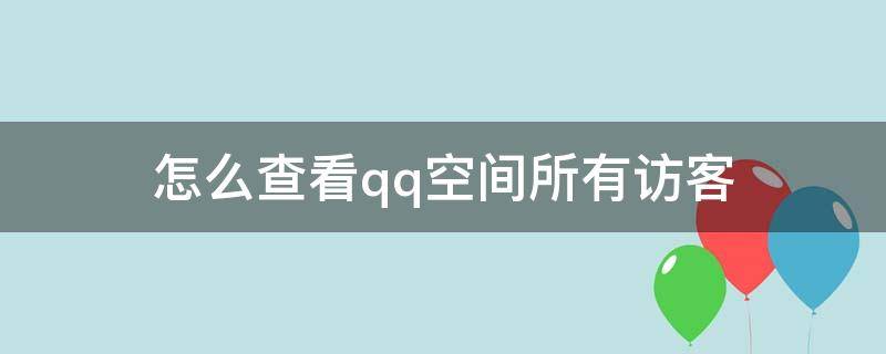 怎么查看qq空间所有访客（怎么查看全部的qq空间访客）