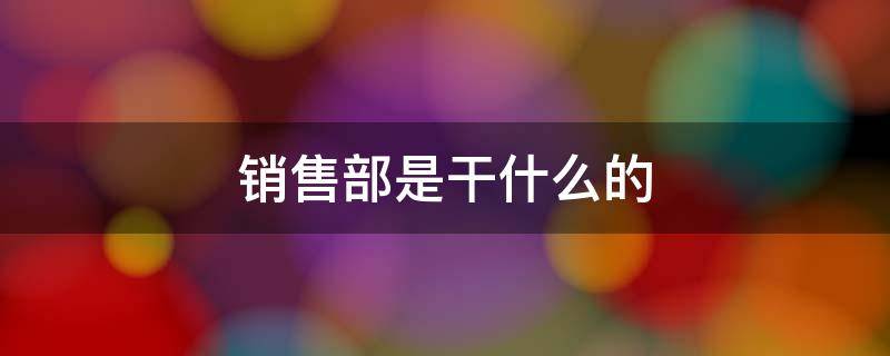 销售部是干什么的 销售管理部是干什么的