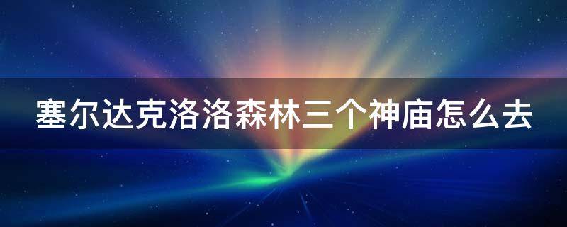 塞尔达克洛洛森林三个神庙怎么去 塞尔达克洛洛森林三个神庙奖励