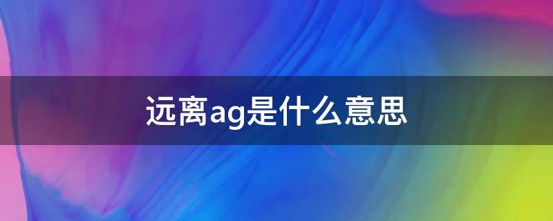 远离ag是什么意思 ag暗示什么意思