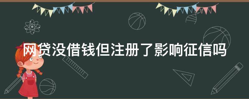 网贷没借钱但注册了影响征信吗（网贷没借钱但注册了会有影响吗）