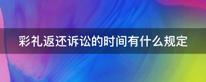 彩礼返还诉讼的时间有什么规定 彩礼返还的比例规定在诉讼法多少条