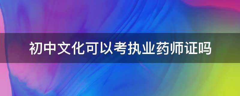 初中文化可以考执业药师证吗（执业药师资格证书初中能不能报）