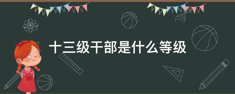 十三级干部是什么等级 十三级干部相当于