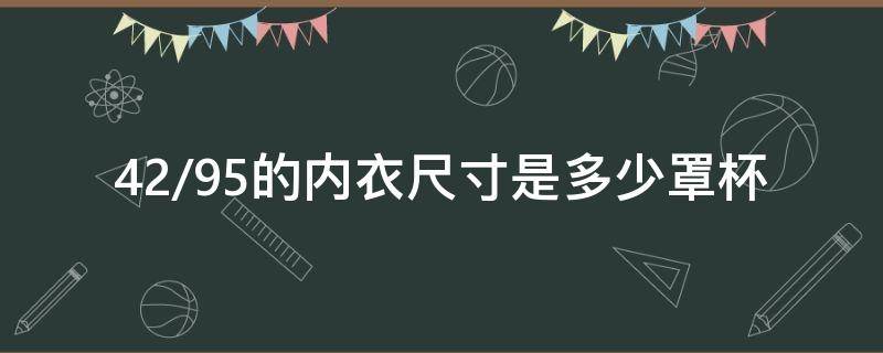 42/95的内衣尺寸是多少罩杯（内衣42/95是什么罩杯）