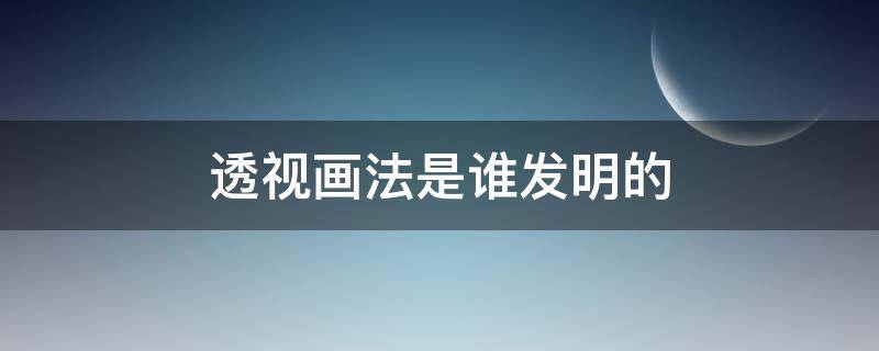 透视画法是谁发明的 谁把透视法应用到了绘画上?