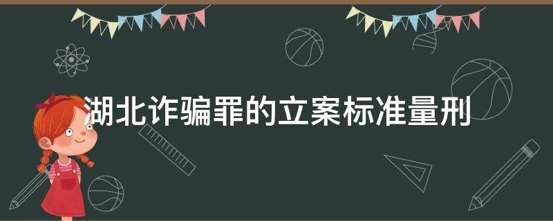 湖北诈骗罪的立案标准量刑（湖北省关于诈骗犯罪数额的规定）