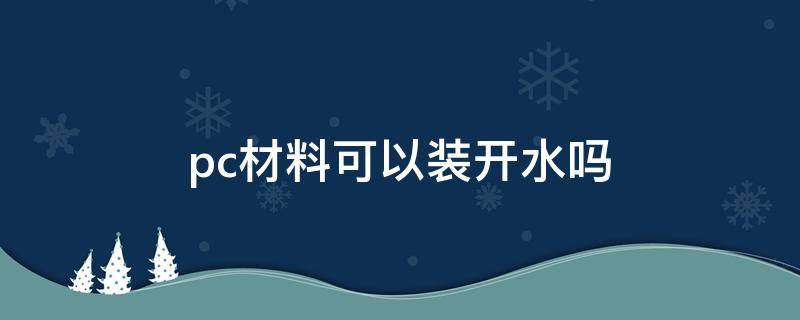 pc材料可以装开水吗（pc材质可以用来装开水吗）