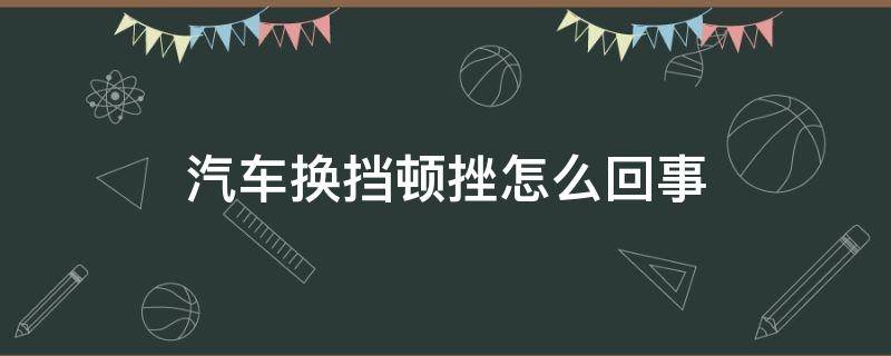 汽车换挡顿挫怎么回事（轿车换挡顿挫是怎么回事）