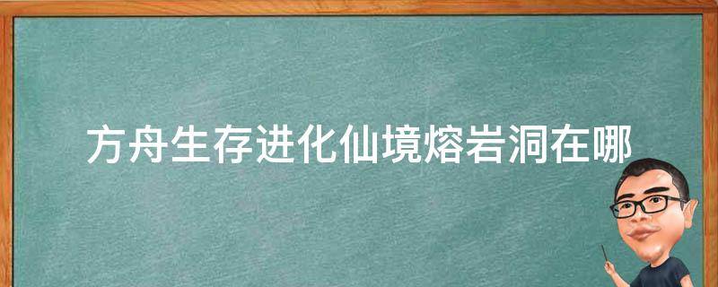 方舟生存进化仙境熔岩洞在哪 方舟生存进化仙境熔岩洞口在哪