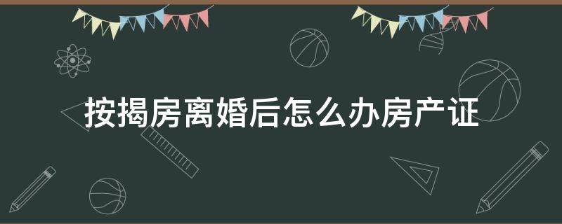 按揭房离婚后怎么办房产证（夫妻按揭房离婚了现在需要办房产证）