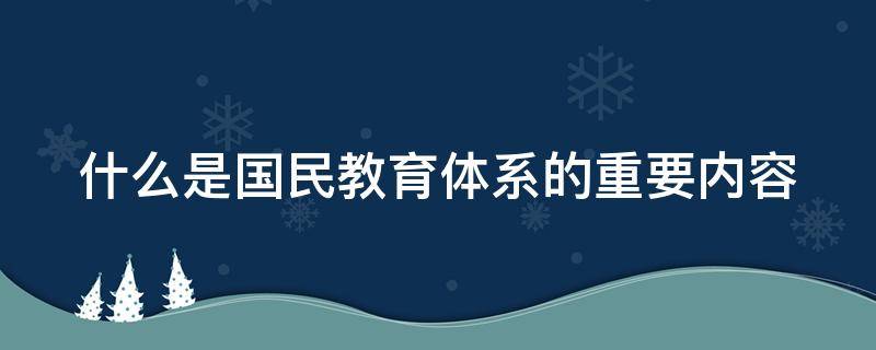 什么是国民教育体系的重要内容（什么是国民教育体系的重要内容之一）