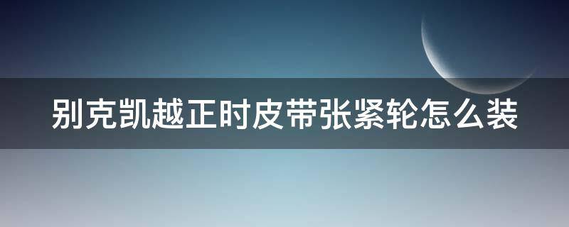 别克凯越正时皮带张紧轮怎么装（别克凯越1.6正时张紧轮怎么安装?）