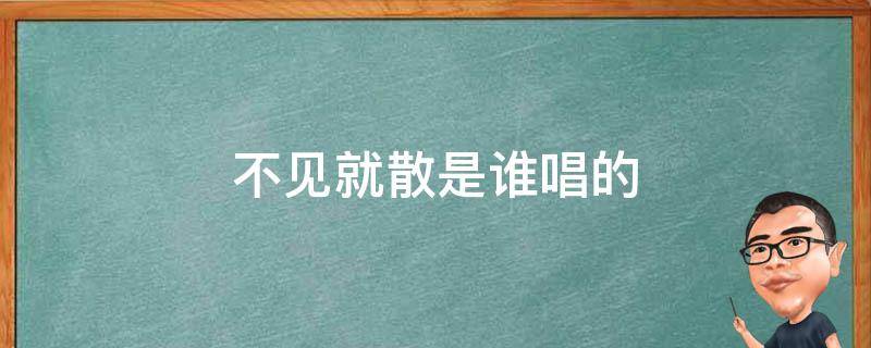 不见就散是谁唱的（不见就散原唱是谁）