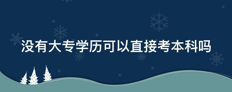 没有大专学历可以直接考本科吗 没有大专学历可以直接考专升本吗