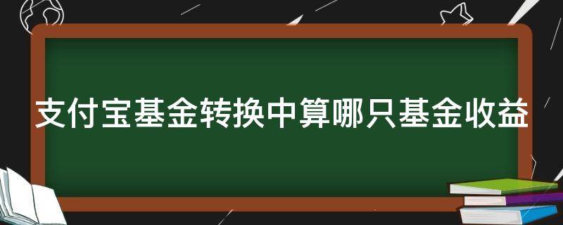 支付宝基金转换中算哪只基金收益（支付宝中基金转换怎么算收益）