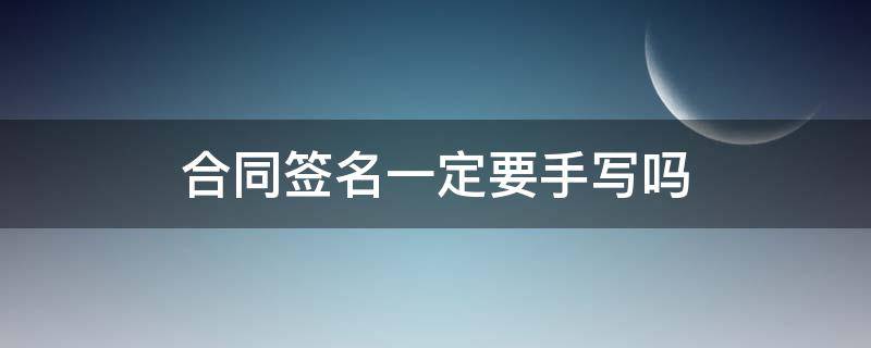 合同签名一定要手写吗（合同的签字必须手写）