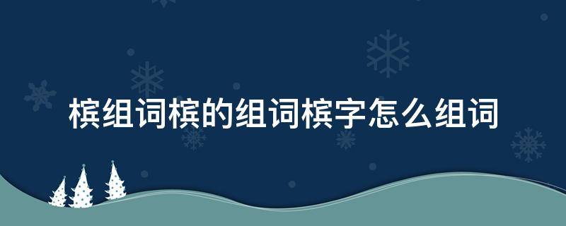 槟组词槟的组词槟字怎么组词（槟榔的槟组词）