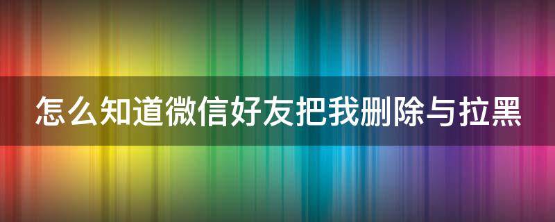 怎么知道微信好友把我删除与拉黑（怎么知道微信好友把我删除与拉黑不发信息）