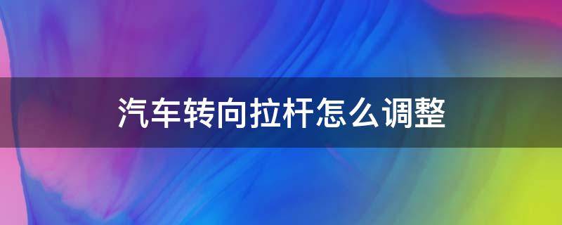 汽车转向拉杆怎么调整 汽车方向拉杆怎么调整