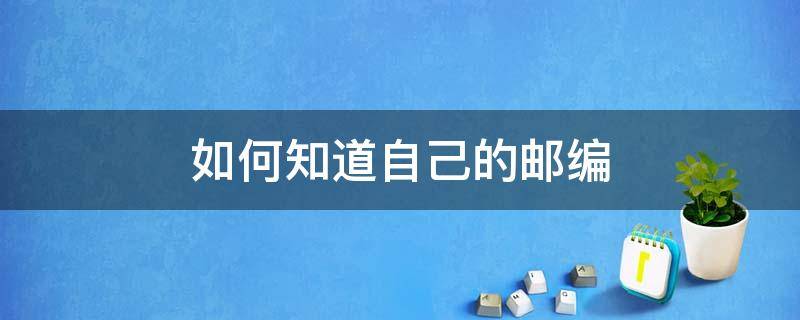 如何知道自己的邮编 如何知道自己的邮编地址