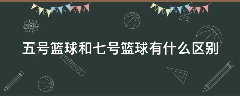 五号篮球和七号篮球有什么区别（五号篮球和七号篮球有什么区别吗?）