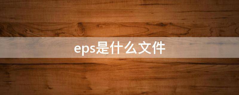 eps是什么文件（eps是什么文件格式电脑怎么预览）