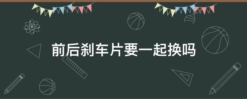 前后刹车片要一起换吗 前后刹车片需要一起换吗