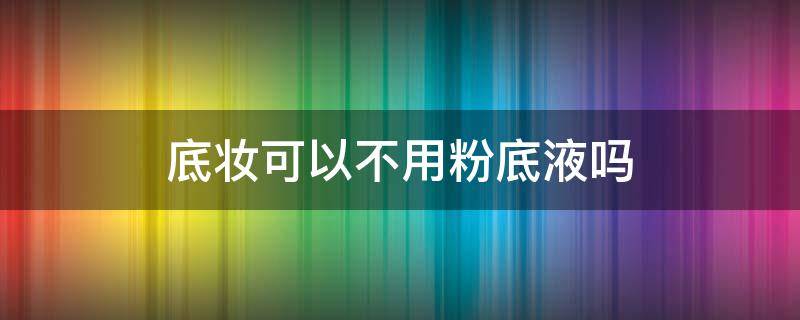 底妆可以不用粉底液吗（底妆可以只用粉底液吗）