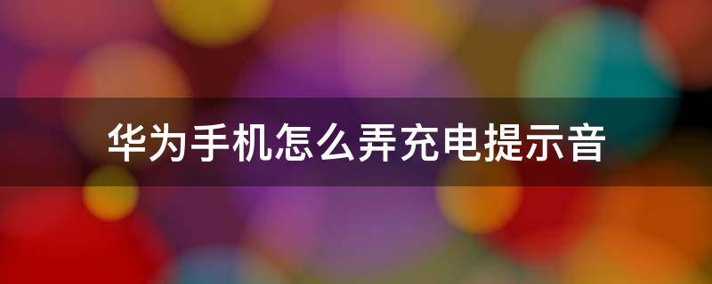 华为手机怎么弄充电提示音 华为手机怎么弄充电提示音软件