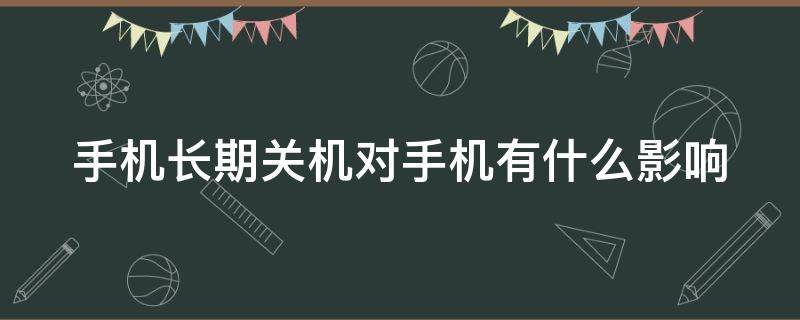 手机长期关机对手机有什么影响 手机长期关机对手机有害吗