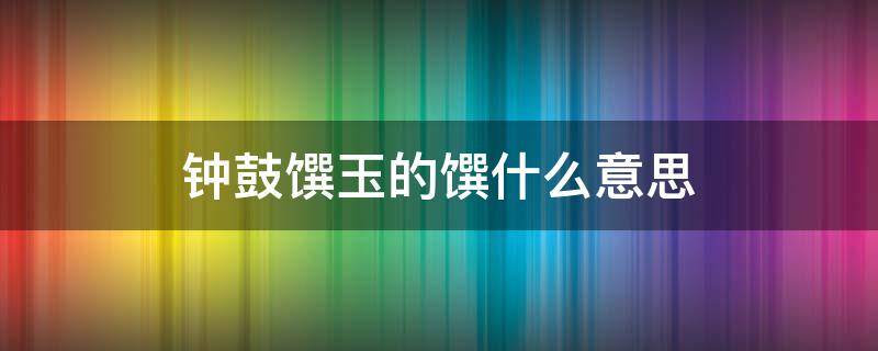 钟鼓馔玉的馔什么意思 钟鼓馔玉的馔是什么意思