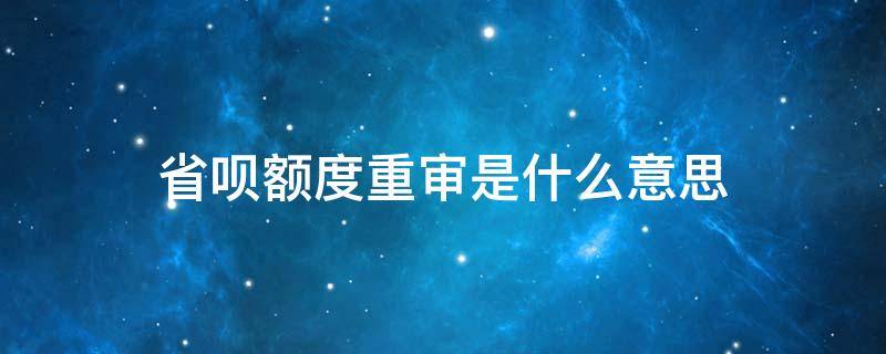 省呗额度重审是什么意思 省呗为什么要重审核额度