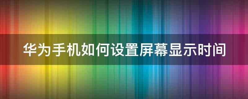 华为手机如何设置屏幕显示时间（华为手机如何设置屏幕显示时间设置）